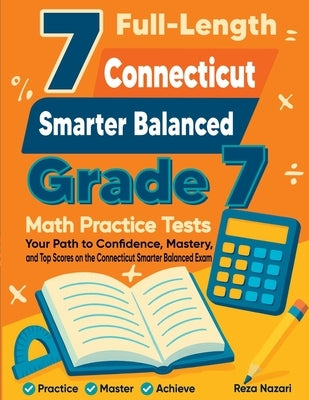7 Full-Length Connecticut Smarter Balanced Grade 7 Math Practice Tests: Your Path to Confidence, Mastery, and Top Scores on the Connecticut Smarter Ba by Nazari, Reza