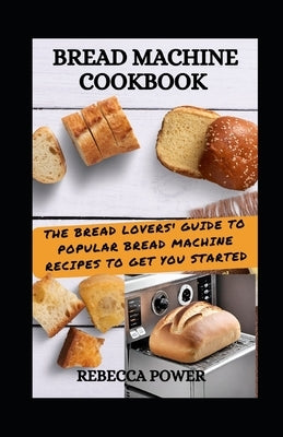 Bread Machine Cookbook: The Bread Lovers' Guide To Popular Bread Machine Recipes To Get You Started by Power, Rebecca