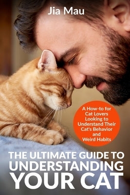 The Ultimate Guide to Understanding Your Cat: A How-to for Cat Lovers Looking to Understand Their Cat's Behavior and Weird Habits by Mau, Jia