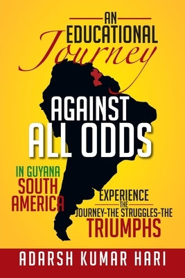 An Educational Journey Against All Odds in Guyana South America: In Guyana South America Experience the Journey-The Struggles-The Triumphs by Hari, Adarsh Kumar