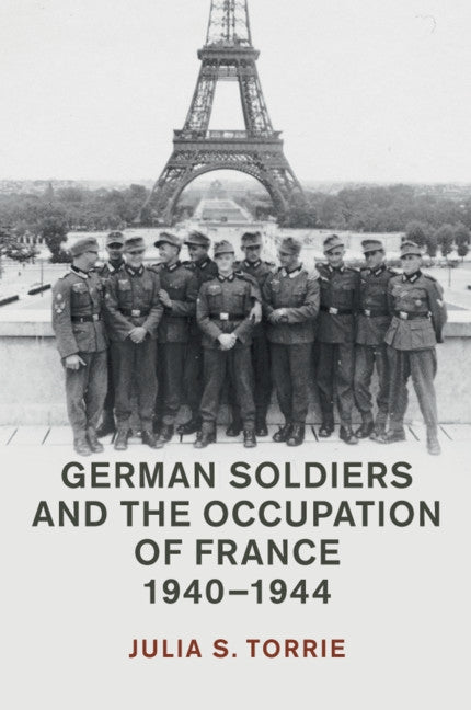 German Soldiers and the Occupation of France, 1940-1944 by Torrie, Julia S.