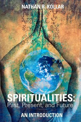 Spiritualities: Past, Present, and Future - An Introduction by Kollar, Nathan R.