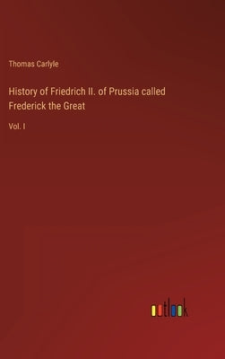 History of Friedrich II. of Prussia called Frederick the Great: Vol. I by Carlyle, Thomas