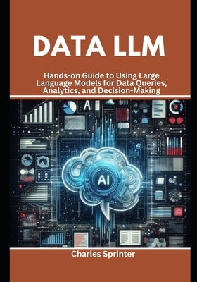Data LLM: Hands-on Guide to Using Large Language Models for Data Queries, Analytics, and Decision-Making by Sprinter, Charles