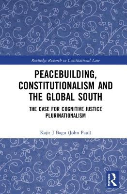 Peacebuilding, Constitutionalism and the Global South: The Case for Cognitive Justice Plurinationalism by Bagu (John Paul), Kajit