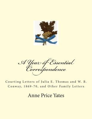 A Year of Essential Correspondence: Courting Letters of Julia E. Thomas and W. B. Conway, 1869-70, and Other Family Letters by Yates, Anne Price