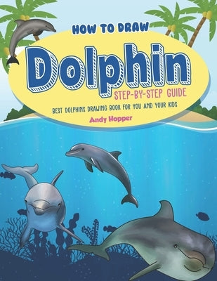 How to Draw Dolphin Step-by-Step Guide: Best Dolphins Drawing Book for You and Your Kids by Hopper, Andy