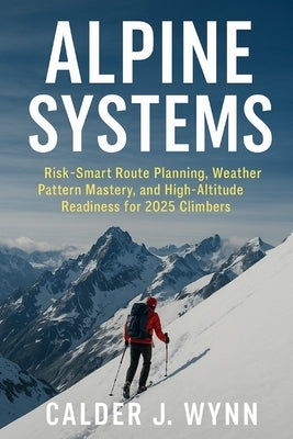 Alpine Systems: Risk-Smart Route Planning, Weather Pattern Mastery, and High-Altitude Readiness for 2025 Climbers: A Comprehensive Guide by Munrow, Danny