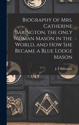 Biography of Mrs. Catherine Babington, the Only Woman Mason in the World, and How She Became a Blue Lodge Mason by Babington, J. P.