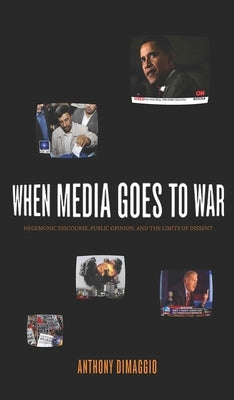 When Media Goes to War: Hegemonic Discourse, Public Opinion, and the Limits of Dissent by Dimaggio, Anthony