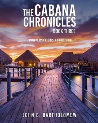 The Cabana Chronicles: Book Three: Conversations About God by Bartholomew, John B.