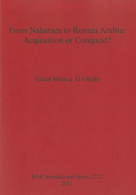 From Nabataea to Roman Arabia: Acquisition or Conquest? by Mutlaq Al-Otaibi, Fahad
