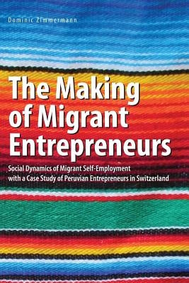 The Making of Migrant Entrepreneurs: Social Dynamics of Migrant Self-Employment with a Case Study of Peruvian Entrepreneurs in Switzerland by Zimmermann, Dominic