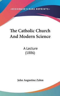 The Catholic Church and Modern Science: A Lecture (1886) by Zahm, John Augustine