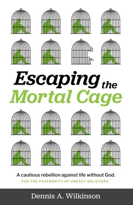 Escaping the Mortal Cage: A Cautious Rebellion Against Life Without God by Wilkinson, Dennis A.