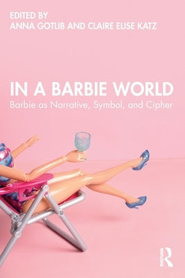 In a Barbie World: Barbie as Narrative, Symbol, and Cipher by Gotlib, Anna
