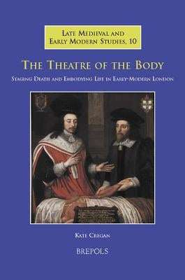 The Theatre of the Body: Staging Death and Embodying Life in Early-Modern London by Cregan, Kate