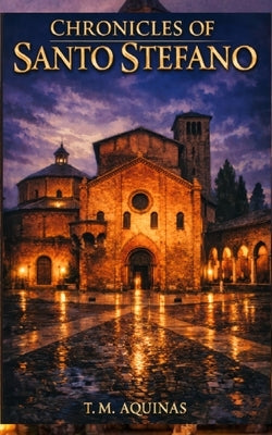Chronicles of Santo Stefano: A Thousand Years of Secrets Inside Bologna's Seven Churches by Aquinas, T. M.