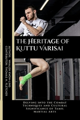 The Heritage of Kuttu Varisai: Delving into the Combat Techniques and Cultural Significance of Tamil Martial Arts by Fletcher, Thomas H.