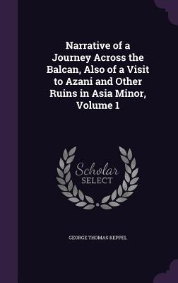 Narrative of a Journey Across the Balcan, Also of a Visit to Azani and Other Ruins in Asia Minor, Volume 1 by Keppel, George Thomas