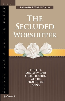 The Secluded Worshipper: The Life, Ministry, And Glorification of The Prophetess Anna by Fomum, Zacharias Tanee