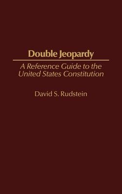 Double Jeopardy: A Reference Guide to the United States Constitution by Rudstein, David