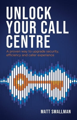 Unlock Your Call Centre: A proven way to upgrade security, efficiency and caller experience by Smallman, Matt
