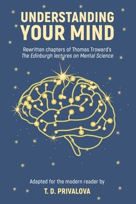Understanding Your Mind: Rewritten chapters of Thomas Troward's The Edinburgh Lectures on Mental Science by Troward, Thomas