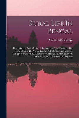 Rural Life In Bengal: Illustrative Of Anglo-indian Suburban Life, The Habits Of The Rural Classes, The Varied Produce Of The Soil And Season by Grant, Colesworthey