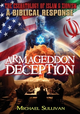 Armageddon Deception The Eschatology of Islam & Zionism A Biblical Response by Sullivan, Michael