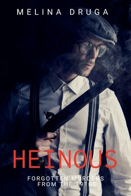 Heinous: Forgotten Murders From the 1910s by Druga, Melina