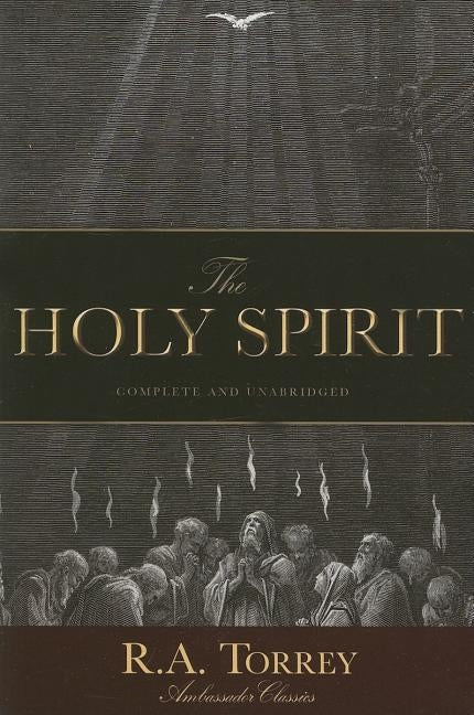 The Holy Spirit: Who He Is and What He Does And How to Know Him in All the Fullness of His Gracious and Glorious Ministry by Torrey, D. D. R. a.