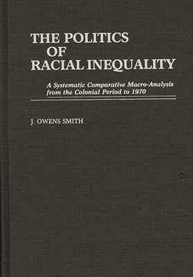 The Politics of Racial Inequality: A Systematic Comparative Macro-Analysis from the Colonial Period to 1970 by Smith, J. Owens