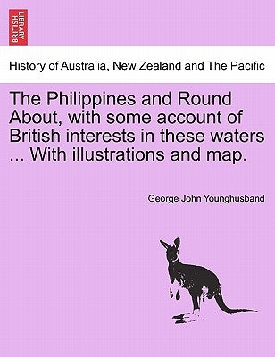 The Philippines and Round About, with Some Account of British Interests in These Waters ... with Illustrations and Map. by Younghusband, George John
