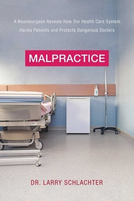 Malpractice: A Neurosurgeon Reveals How Our Health-Care System Puts Patients at Risk by Schlachter, Lawrence
