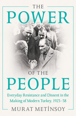 The Power of the People: Everyday Resistance and Dissent in the Making of Modern Turkey, 1923-38 by Metinsoy, Murat
