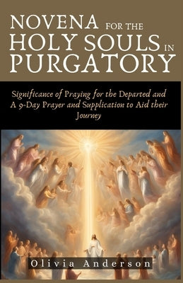 Novena For The Holy Souls In Purgatory: Significance of Praying for the Departed and A 9-Day Prayer and Supplication to Aid their Journey by Anderson, Olivia
