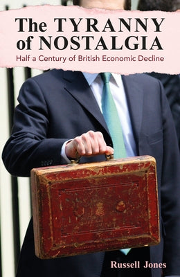 The Tyranny of Nostalgia: Half a Century of British Economic Decline by Jones, Russell