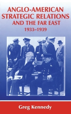 Anglo-American Strategic Relations and the Far East, 1933-1939: Imperial Crossroads by Kennedy, Greg