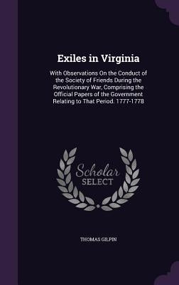Exiles in Virginia: With Observations On the Conduct of the Society of Friends During the Revolutionary War, Comprising the Official Paper by Gilpin, Thomas