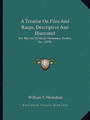 A Treatise On Files And Rasps, Descriptive And Illustrated: For The Use Of Master Mechanics, Dealers, Etc. (1878) by Nicholson, William T.