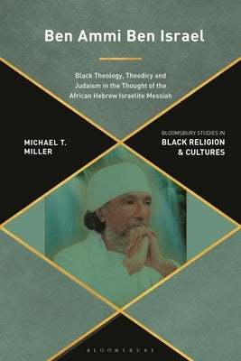 Ben Ammi Ben Israel: Black Theology, Theodicy and Judaism in the Thought of the African Hebrew Israelite Messiah by Miller, Michael T.