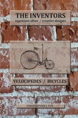 The Inventors -- Velocipedes/Bicycles: ingenious ideas / creative designs by Fox, Christopher J.