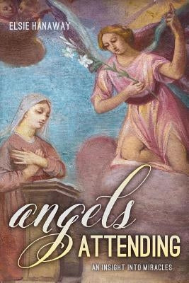 Angels Attending: An Insight Into Miracles by Hanaway, Elsie