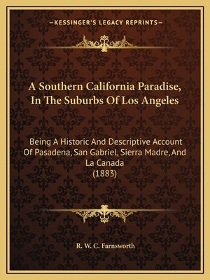 A Southern California Paradise, In The Suburbs Of Los Angeles: Being A Historic And Descriptive Account Of Pasadena, San Gabriel, Sierra Madre, And La by Farnsworth, R. W. C.