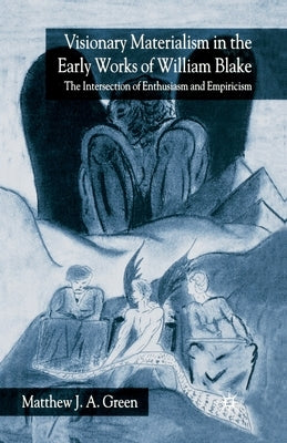 Visionary Materialism in the Early Works of William Blake: The Intersection of Enthusiasm and Empiricism by Green, M.