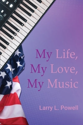 My Life, My Love, My Music by Larry L Powell
