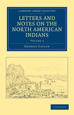 Letters and Notes on the North American Indians - Volume 2 by Catlin, George