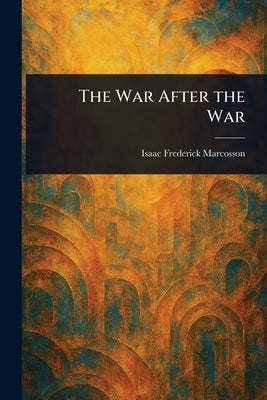 The War After the War by Marcosson, Isaac Frederick