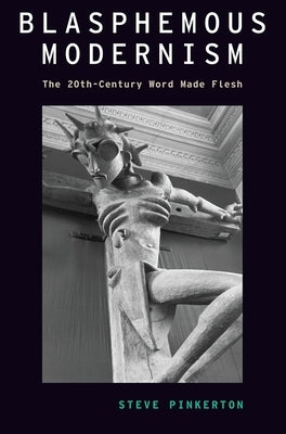 Blasphemous Modernism: The 20th-Century Word Made Flesh by Pinkerton, Steve